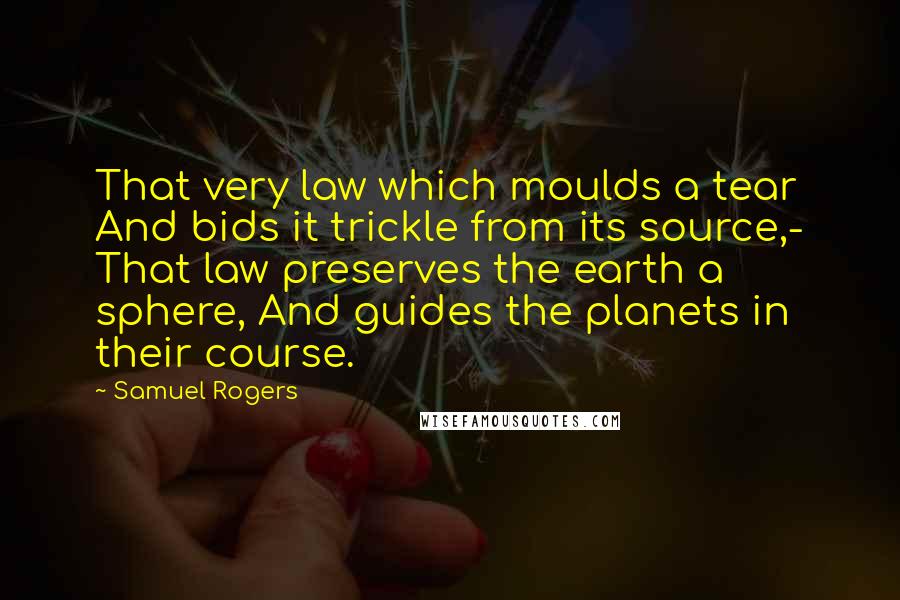 Samuel Rogers Quotes: That very law which moulds a tear And bids it trickle from its source,- That law preserves the earth a sphere, And guides the planets in their course.