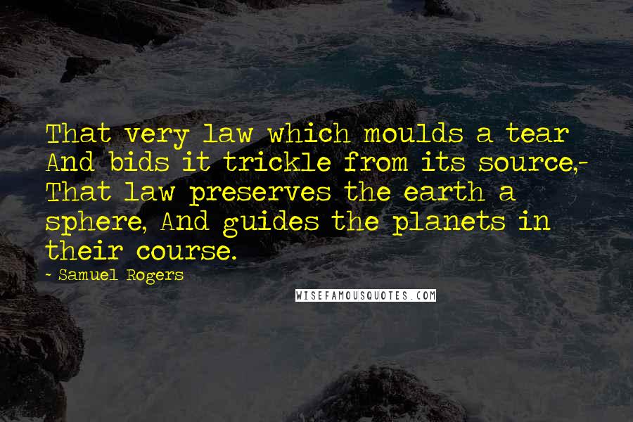 Samuel Rogers Quotes: That very law which moulds a tear And bids it trickle from its source,- That law preserves the earth a sphere, And guides the planets in their course.