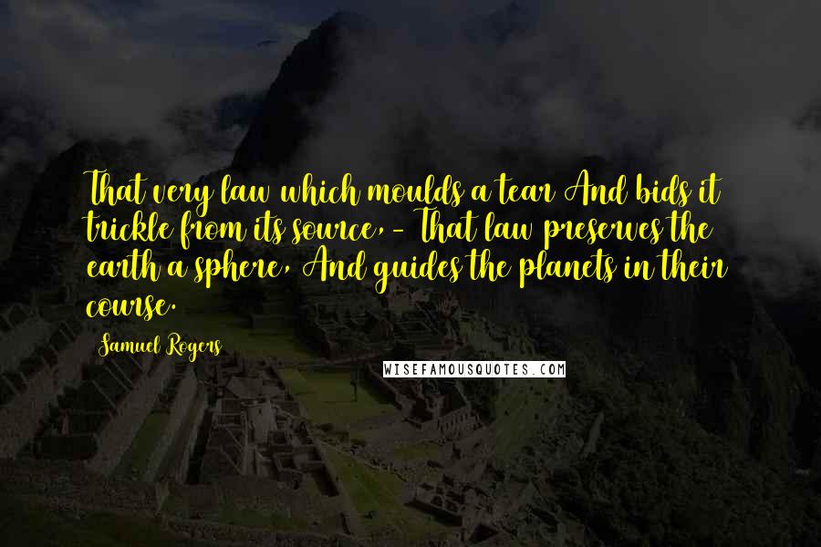 Samuel Rogers Quotes: That very law which moulds a tear And bids it trickle from its source,- That law preserves the earth a sphere, And guides the planets in their course.