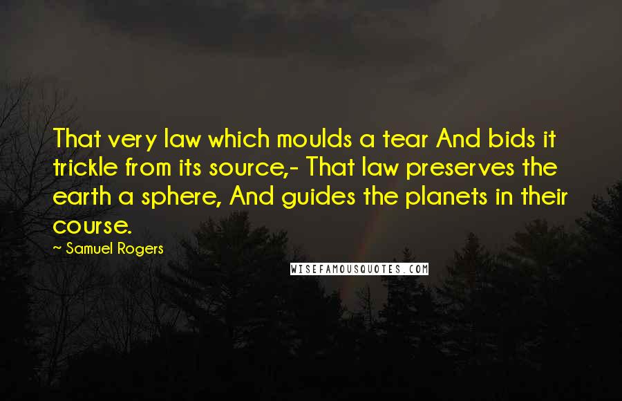 Samuel Rogers Quotes: That very law which moulds a tear And bids it trickle from its source,- That law preserves the earth a sphere, And guides the planets in their course.