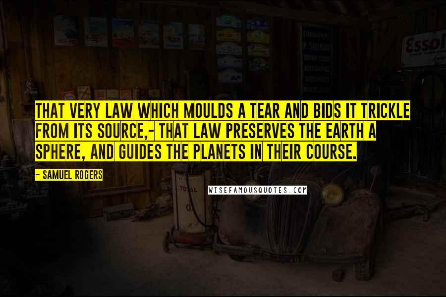 Samuel Rogers Quotes: That very law which moulds a tear And bids it trickle from its source,- That law preserves the earth a sphere, And guides the planets in their course.