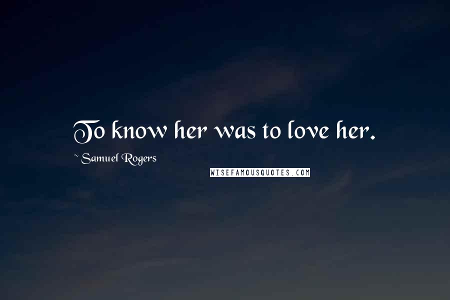 Samuel Rogers Quotes: To know her was to love her.