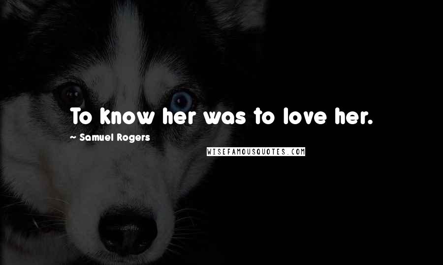 Samuel Rogers Quotes: To know her was to love her.