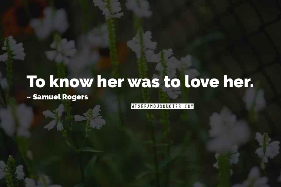 Samuel Rogers Quotes: To know her was to love her.