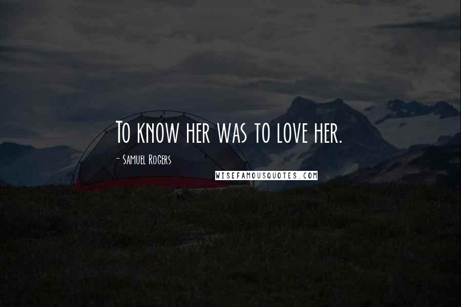 Samuel Rogers Quotes: To know her was to love her.