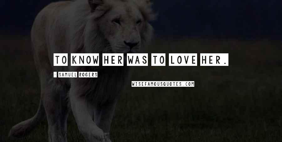 Samuel Rogers Quotes: To know her was to love her.