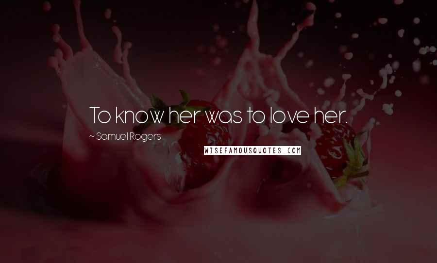 Samuel Rogers Quotes: To know her was to love her.