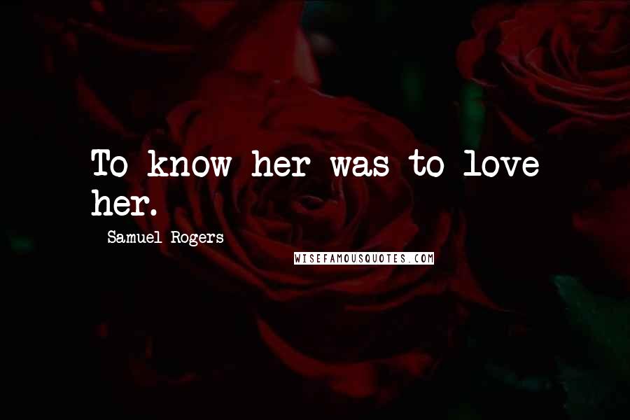 Samuel Rogers Quotes: To know her was to love her.