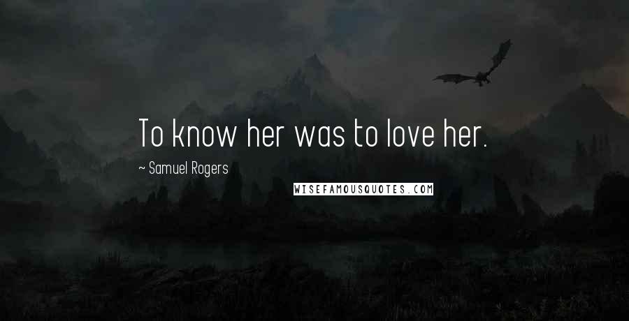 Samuel Rogers Quotes: To know her was to love her.