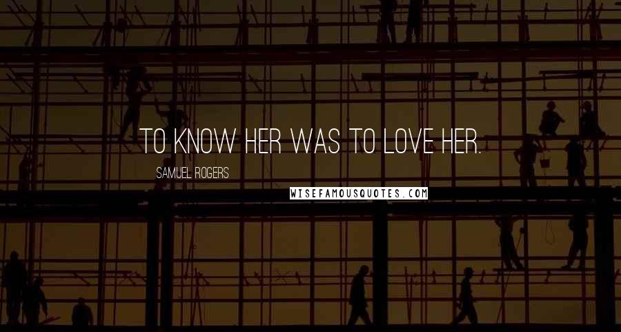 Samuel Rogers Quotes: To know her was to love her.