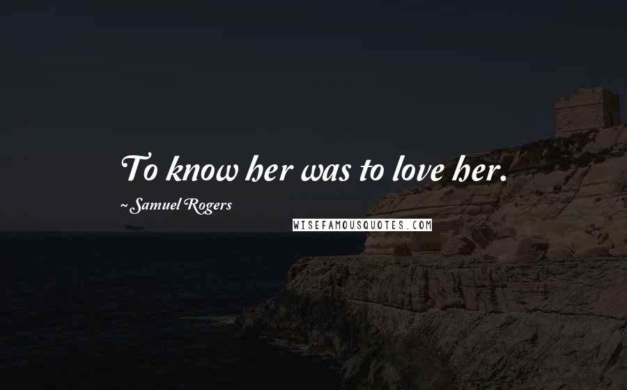 Samuel Rogers Quotes: To know her was to love her.