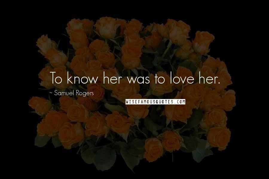 Samuel Rogers Quotes: To know her was to love her.