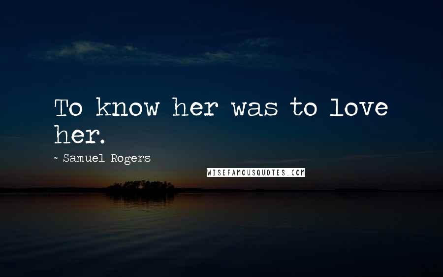 Samuel Rogers Quotes: To know her was to love her.