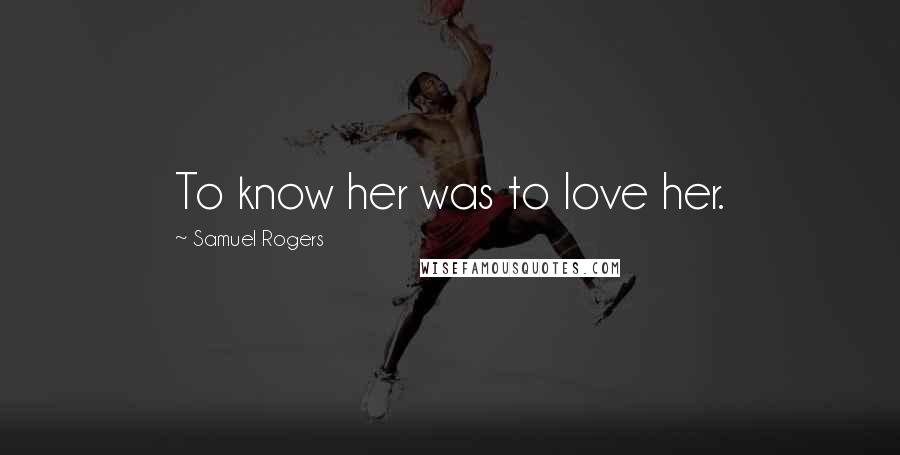 Samuel Rogers Quotes: To know her was to love her.