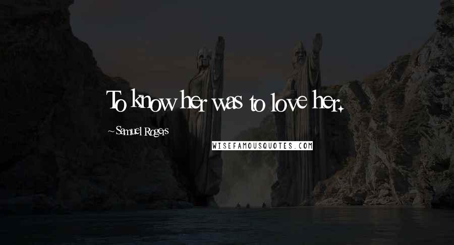 Samuel Rogers Quotes: To know her was to love her.