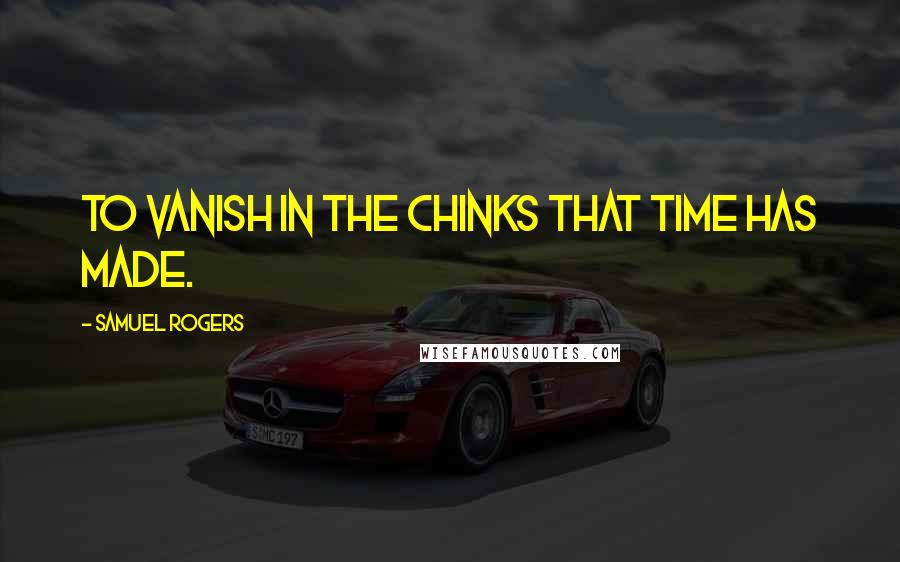 Samuel Rogers Quotes: To vanish in the chinks that Time has made.