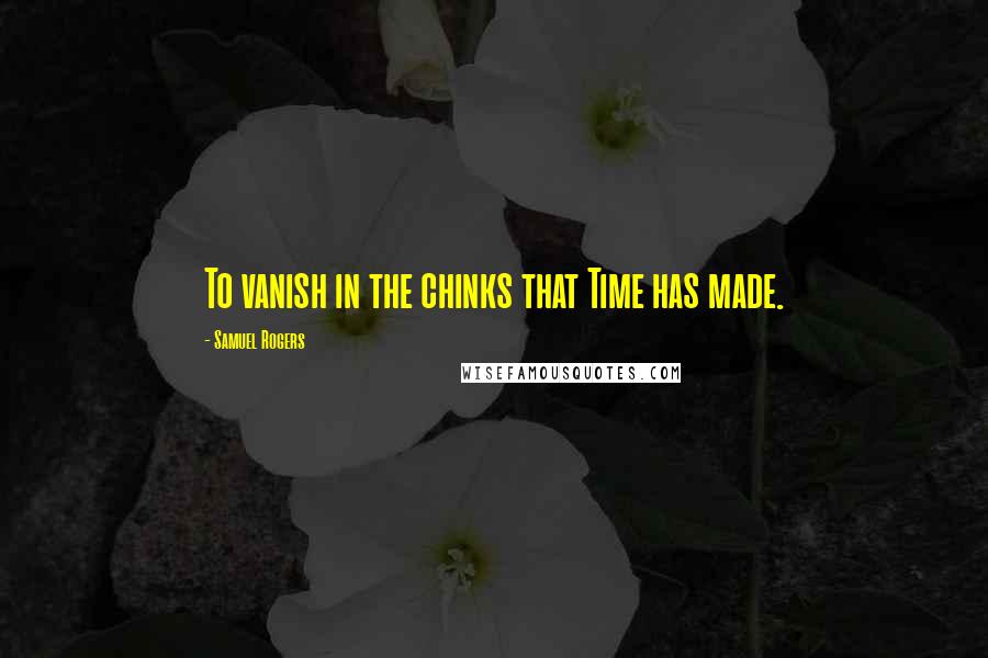 Samuel Rogers Quotes: To vanish in the chinks that Time has made.