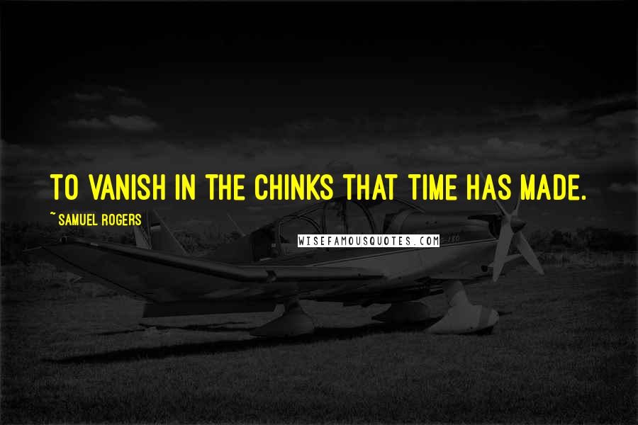 Samuel Rogers Quotes: To vanish in the chinks that Time has made.