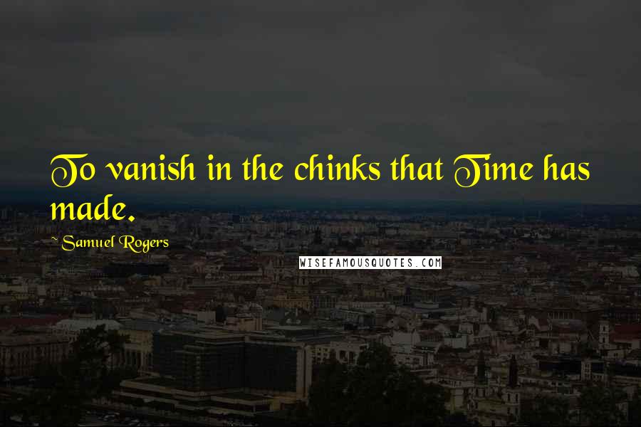 Samuel Rogers Quotes: To vanish in the chinks that Time has made.