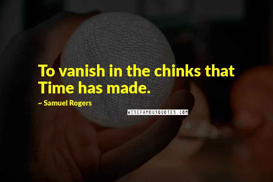 Samuel Rogers Quotes: To vanish in the chinks that Time has made.