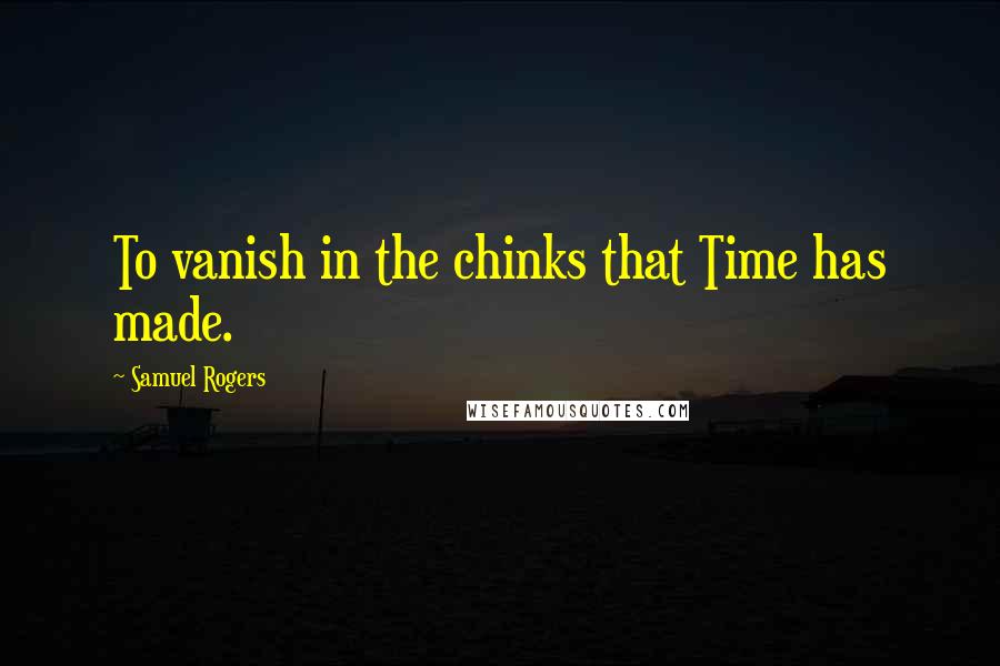 Samuel Rogers Quotes: To vanish in the chinks that Time has made.