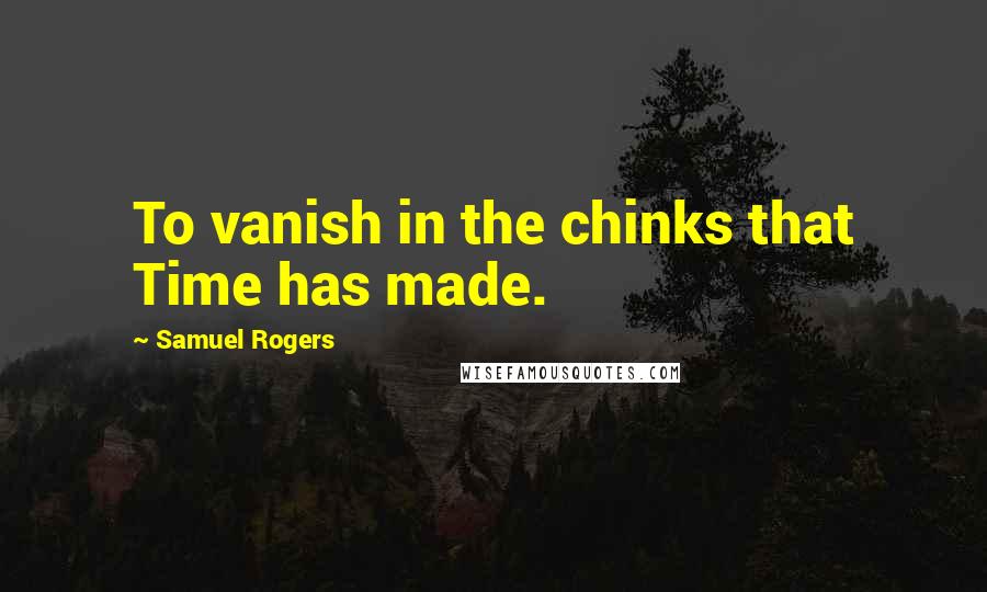 Samuel Rogers Quotes: To vanish in the chinks that Time has made.