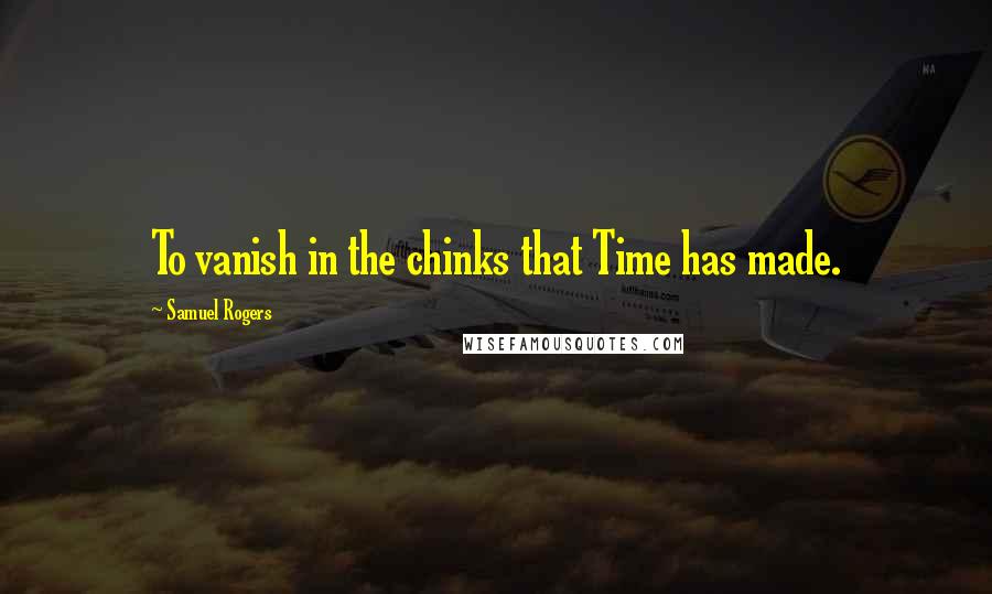 Samuel Rogers Quotes: To vanish in the chinks that Time has made.