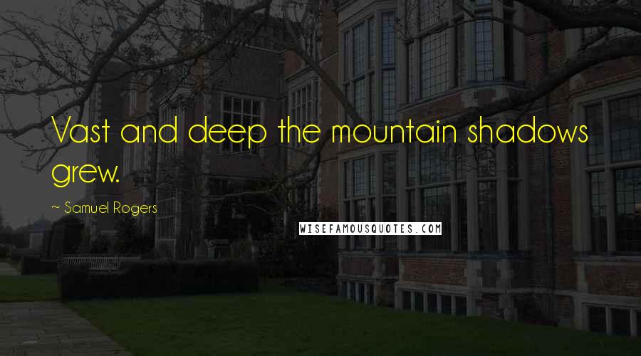 Samuel Rogers Quotes: Vast and deep the mountain shadows grew.