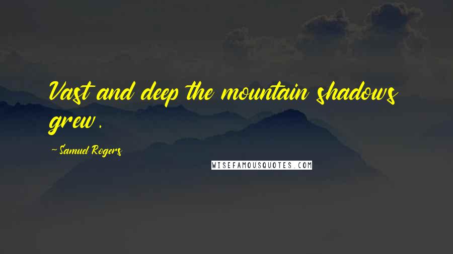 Samuel Rogers Quotes: Vast and deep the mountain shadows grew.