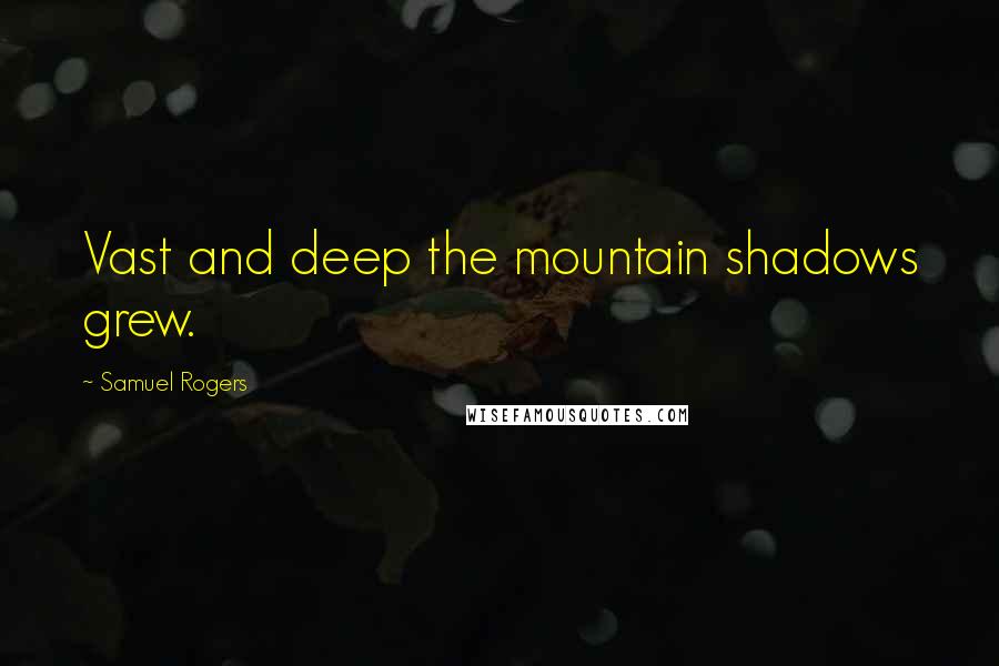 Samuel Rogers Quotes: Vast and deep the mountain shadows grew.