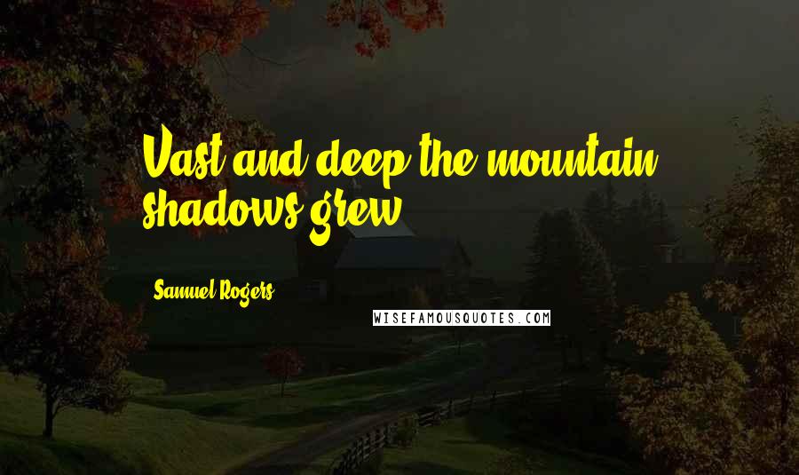 Samuel Rogers Quotes: Vast and deep the mountain shadows grew.