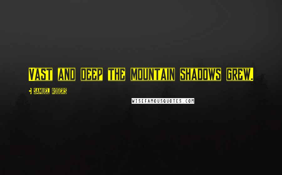 Samuel Rogers Quotes: Vast and deep the mountain shadows grew.