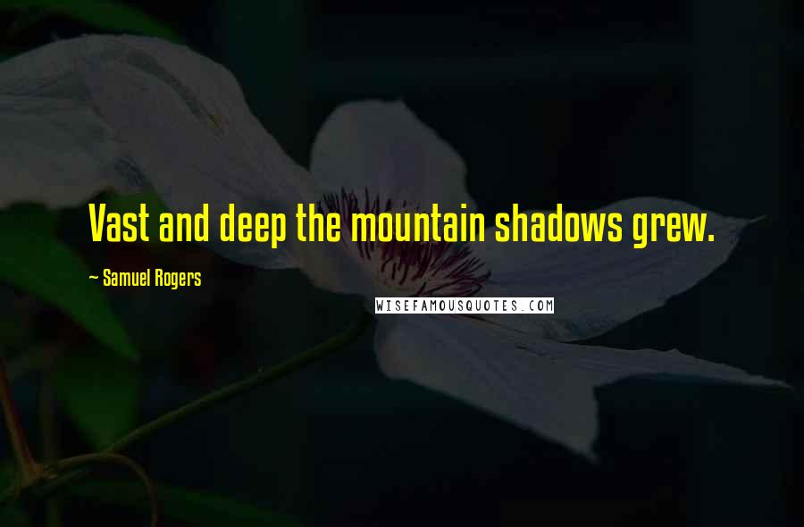 Samuel Rogers Quotes: Vast and deep the mountain shadows grew.