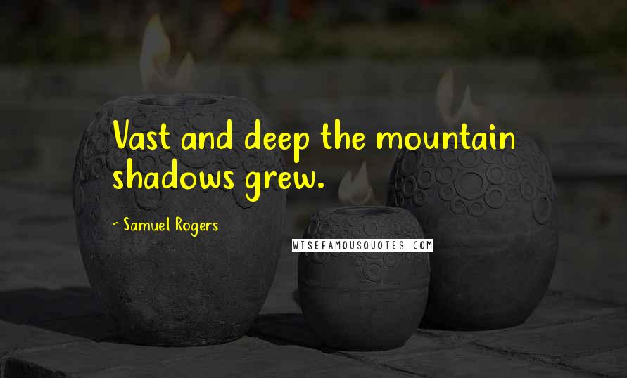 Samuel Rogers Quotes: Vast and deep the mountain shadows grew.