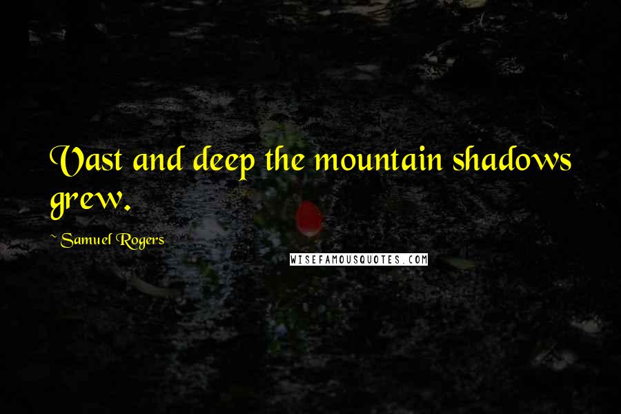 Samuel Rogers Quotes: Vast and deep the mountain shadows grew.