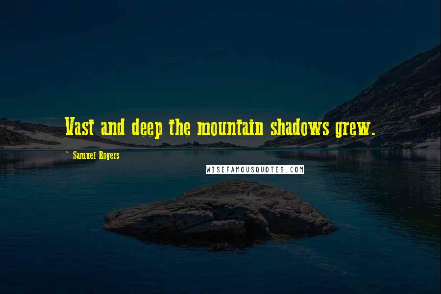 Samuel Rogers Quotes: Vast and deep the mountain shadows grew.