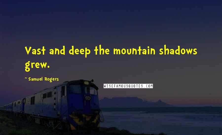 Samuel Rogers Quotes: Vast and deep the mountain shadows grew.