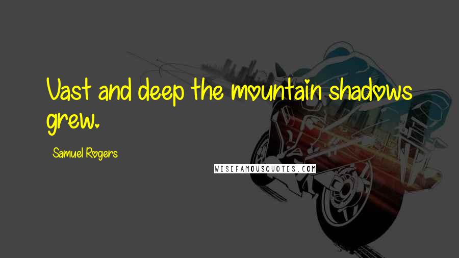 Samuel Rogers Quotes: Vast and deep the mountain shadows grew.