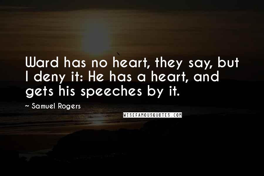 Samuel Rogers Quotes: Ward has no heart, they say, but I deny it: He has a heart, and gets his speeches by it.