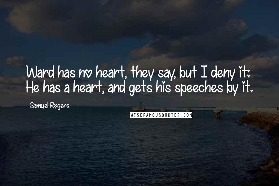 Samuel Rogers Quotes: Ward has no heart, they say, but I deny it: He has a heart, and gets his speeches by it.