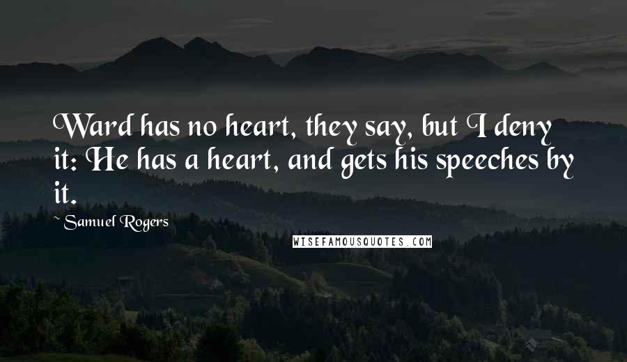 Samuel Rogers Quotes: Ward has no heart, they say, but I deny it: He has a heart, and gets his speeches by it.