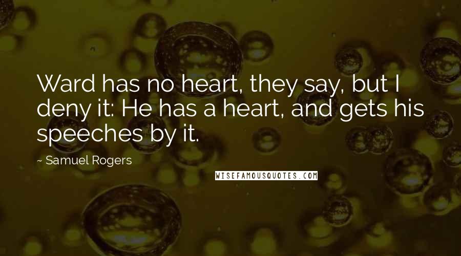 Samuel Rogers Quotes: Ward has no heart, they say, but I deny it: He has a heart, and gets his speeches by it.