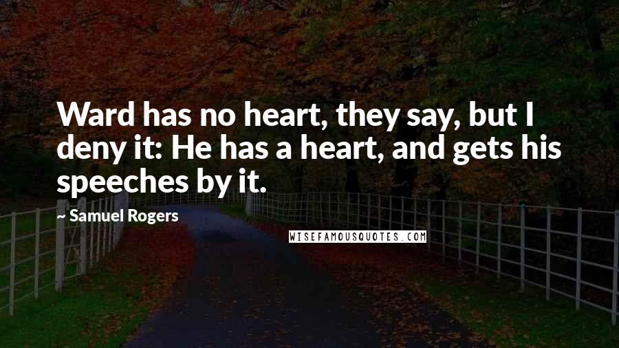 Samuel Rogers Quotes: Ward has no heart, they say, but I deny it: He has a heart, and gets his speeches by it.
