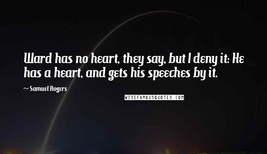 Samuel Rogers Quotes: Ward has no heart, they say, but I deny it: He has a heart, and gets his speeches by it.