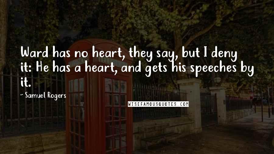 Samuel Rogers Quotes: Ward has no heart, they say, but I deny it: He has a heart, and gets his speeches by it.