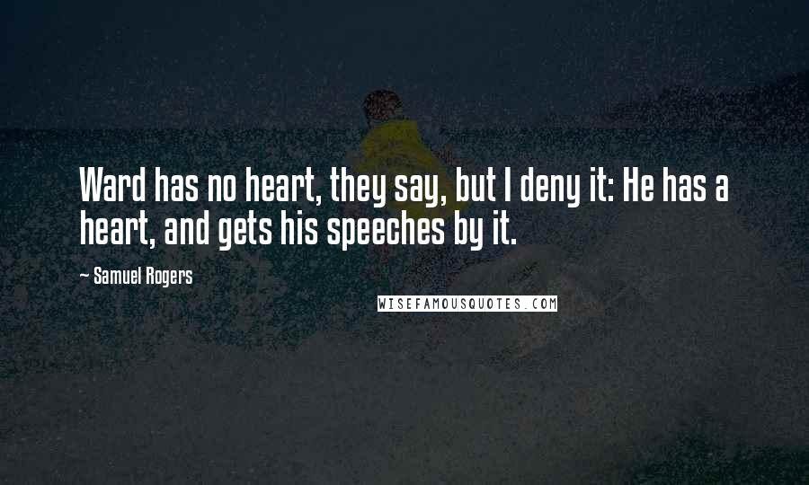 Samuel Rogers Quotes: Ward has no heart, they say, but I deny it: He has a heart, and gets his speeches by it.