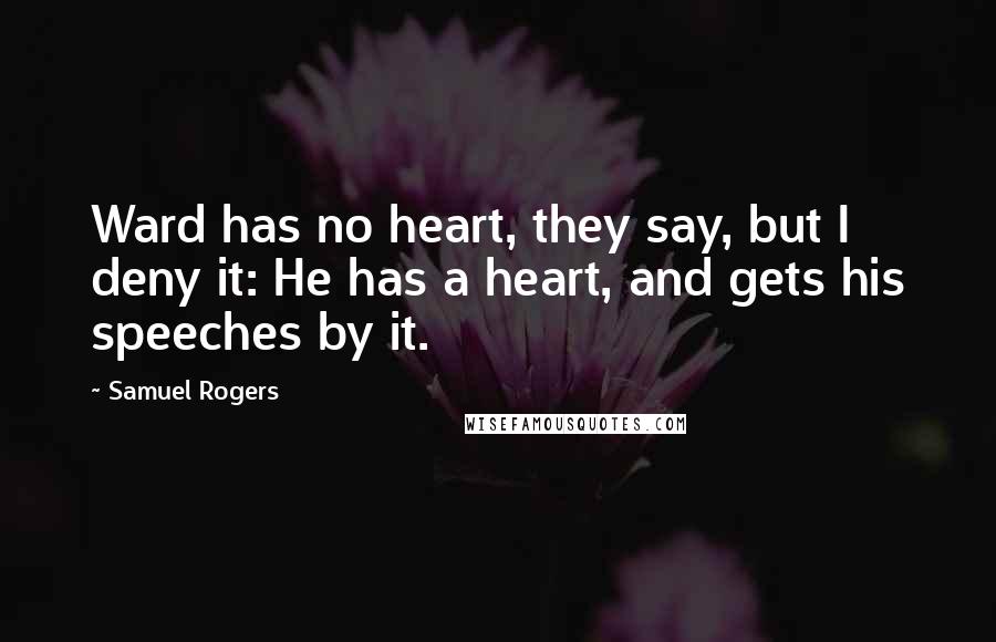Samuel Rogers Quotes: Ward has no heart, they say, but I deny it: He has a heart, and gets his speeches by it.