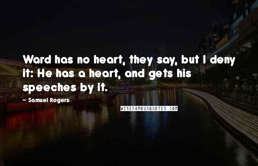 Samuel Rogers Quotes: Ward has no heart, they say, but I deny it: He has a heart, and gets his speeches by it.