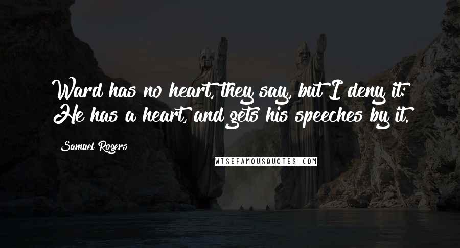 Samuel Rogers Quotes: Ward has no heart, they say, but I deny it: He has a heart, and gets his speeches by it.