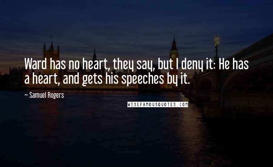 Samuel Rogers Quotes: Ward has no heart, they say, but I deny it: He has a heart, and gets his speeches by it.